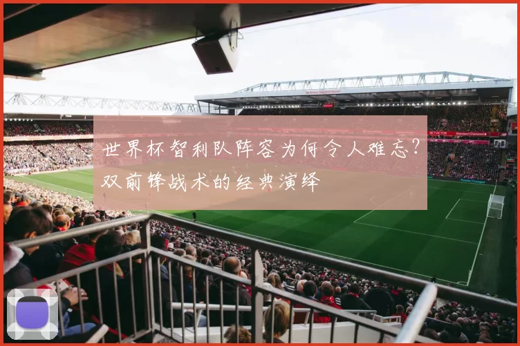 世界杯智利队阵容为何令人难忘?双前锋战术的经典演绎