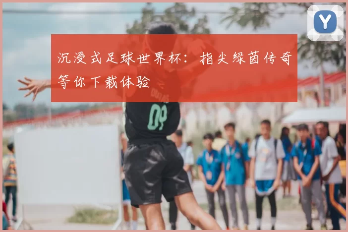 沉浸式足球世界杯:指尖绿茵传奇等你下载体验
