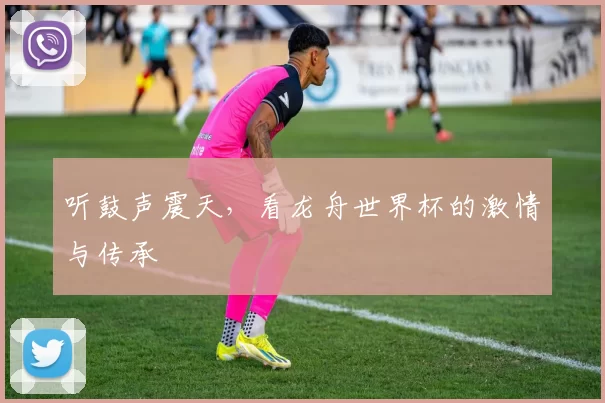 听鼓声震天，看龙舟世界杯的激情与传承