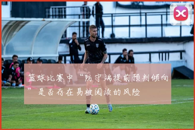 篮球比赛中“防守端提前预判倾向”是否存在易被阅读的风险