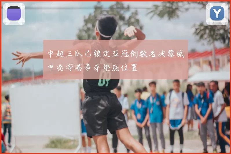 中超三队已锁定亚冠倒数名次蓉城申花海港争夺垫底位置