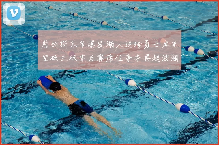 詹姆斯末节爆发湖人逆转勇士库里空砍三双季后赛席位争夺再起波澜