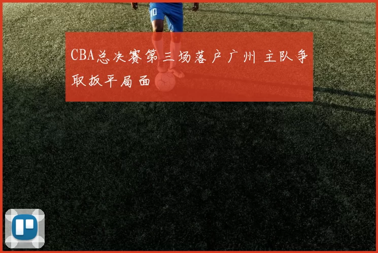 CBA总决赛第三场落户广州 主队争取扳平局面