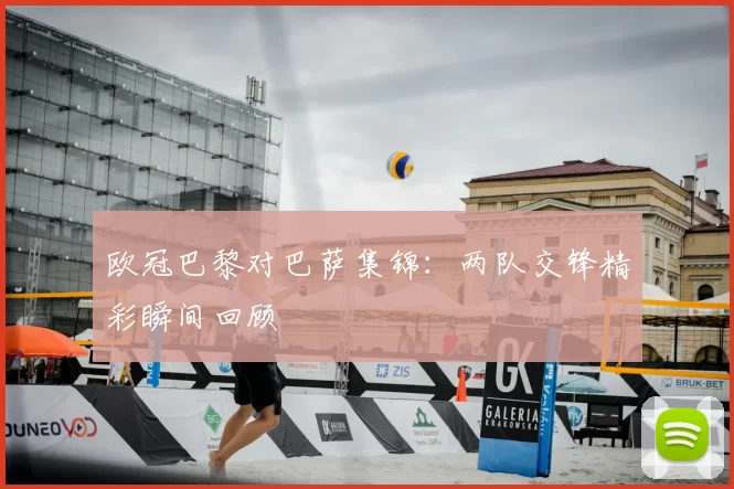 欧冠巴黎对巴萨集锦：两队交锋精彩瞬间回顾
