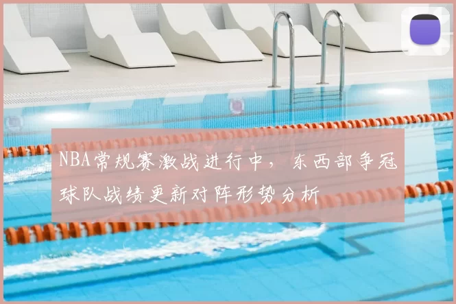 NBA常规赛激战进行中，东西部争冠球队战绩更新对阵形势分析