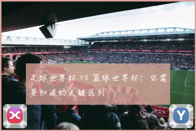 足球世界杯 vs 篮球世界杯:你需要知道的关键区别