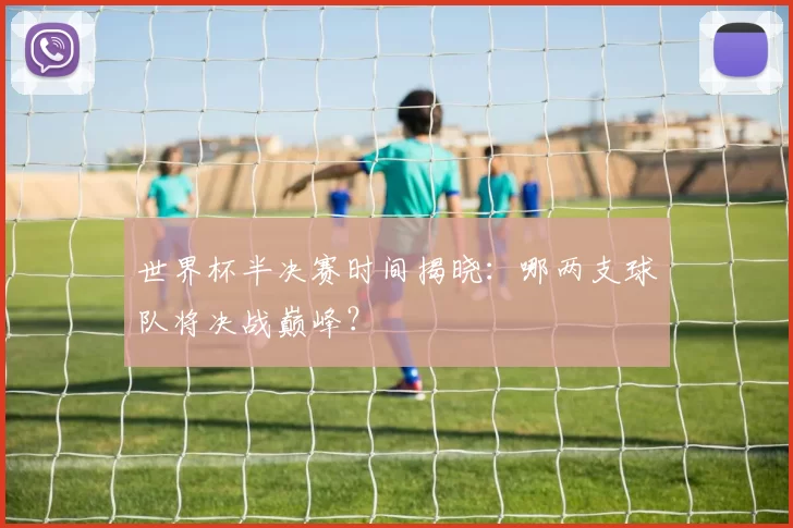 世界杯半决赛时间揭晓:哪两支球队将决战巅峰?