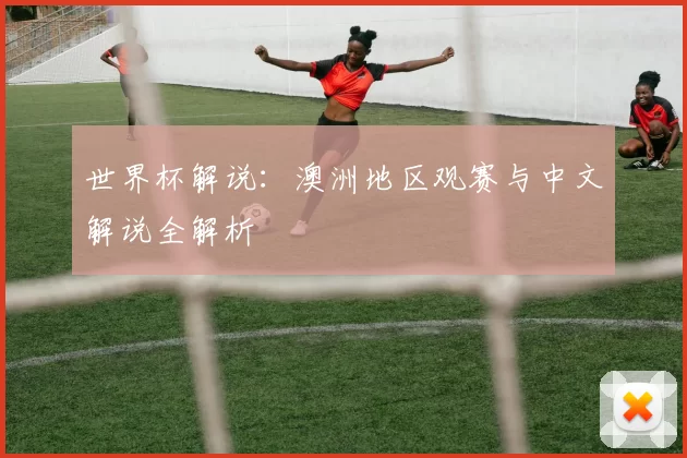 世界杯解说:澳洲地区观赛与中文解说全解析