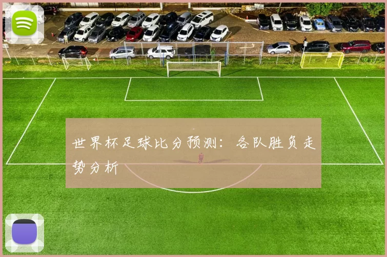 世界杯足球比分预测:各队胜负走势分析