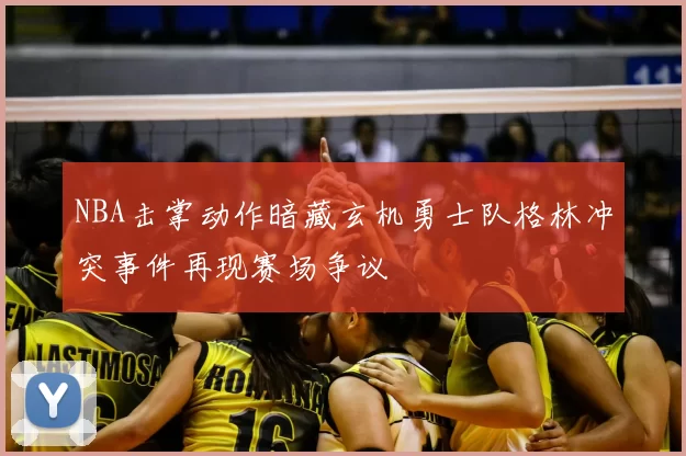 NBA击掌动作暗藏玄机勇士队格林冲突事件再现赛场争议