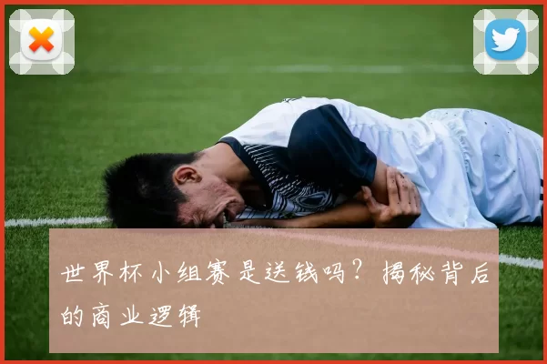世界杯小组赛是送钱吗？揭秘背后的商业逻辑