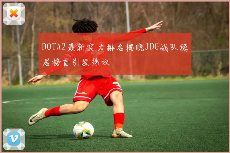 DOTA2最新实力排名揭晓JDG战队稳居榜首引发热议