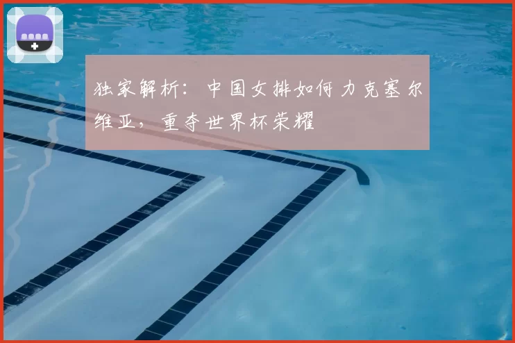 独家解析:中国女排如何力克塞尔维亚,重夺世界杯荣耀