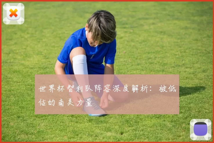 世界杯智利队阵容深度解析:被低估的南美力量