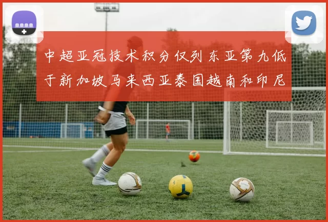 中超亚冠技术积分仅列东亚第九低于新加坡马来西亚泰国越南和印尼