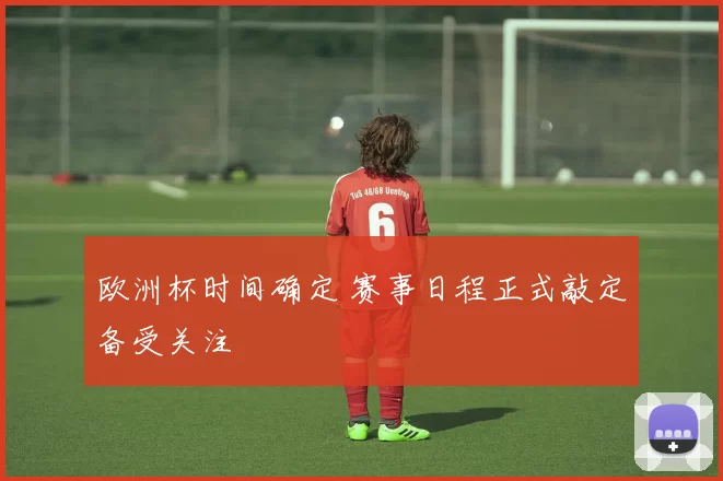 欧洲杯时间确定 赛事日程正式敲定备受关注