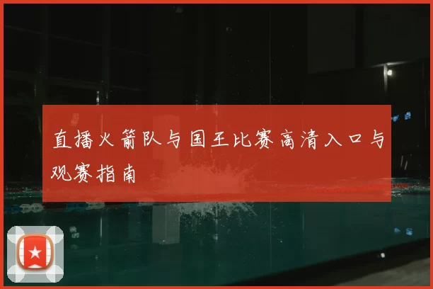直播火箭队与国王比赛高清入口与观赛指南