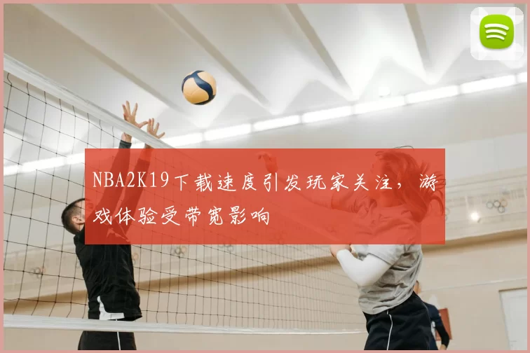 NBA2K19下载速度引发玩家关注，游戏体验受带宽影响