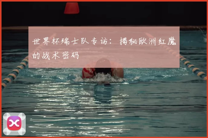 世界杯瑞士队专访：揭秘欧洲红魔的战术密码