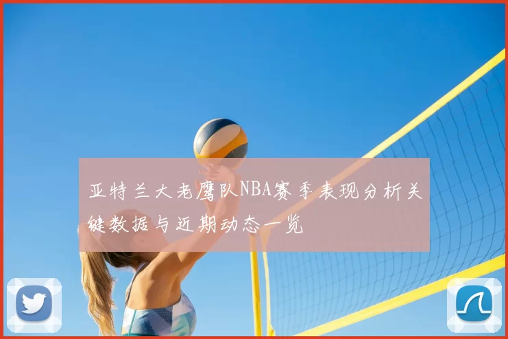 亚特兰大老鹰队NBA赛季表现分析关键数据与近期动态一览