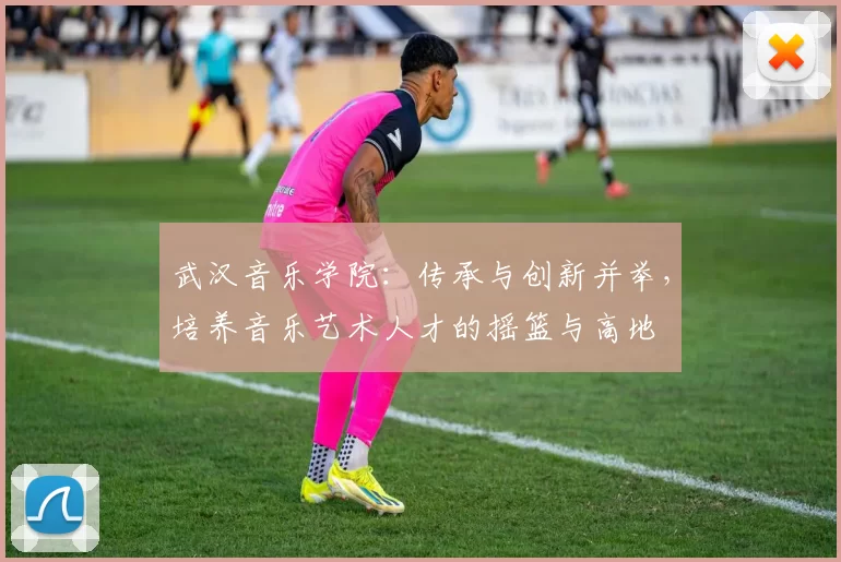 武汉音乐学院：传承与创新并举，培养音乐艺术人才的摇篮与高地