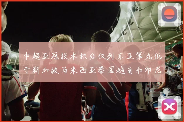 中超亚冠技术积分仅列东亚第九低于新加坡马来西亚泰国越南和印尼