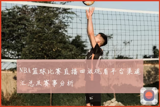 NBA篮球比赛直播回放观看平台渠道汇总及赛事分析