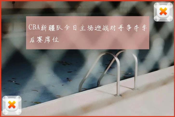 CBA新疆队今日主场迎战对手争夺季后赛席位