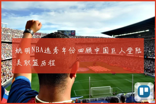 姚明NBA选秀年份回顾中国巨人登陆美职篮历程