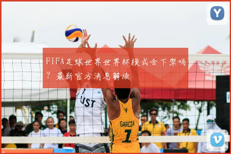FIFA足球世界世界杯模式会下架吗？最新官方消息解读