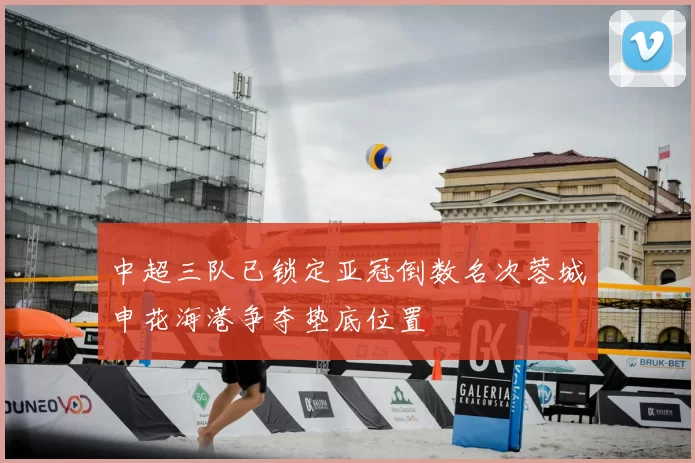 中超三队已锁定亚冠倒数名次蓉城申花海港争夺垫底位置