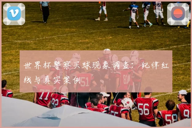 世界杯警察买球现象调查:纪律红线与真实案例