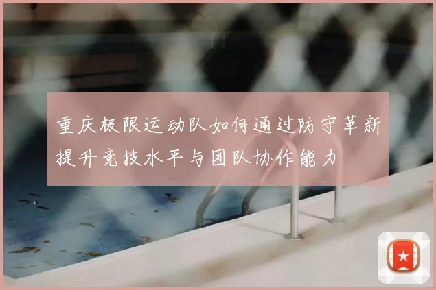 重庆极限运动队如何通过防守革新提升竞技水平与团队协作能力