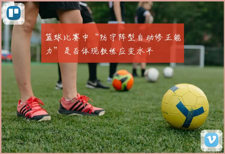 篮球比赛中“防守阵型自动修正能力”是否体现教练应变水平