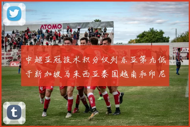 中超亚冠技术积分仅列东亚第九低于新加坡马来西亚泰国越南和印尼