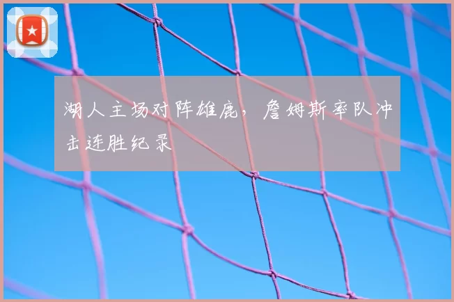 湖人主场对阵雄鹿，詹姆斯率队冲击连胜纪录