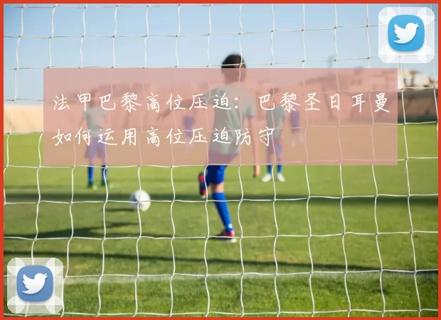 法甲巴黎高位压迫：巴黎圣日耳曼如何运用高位压迫防守