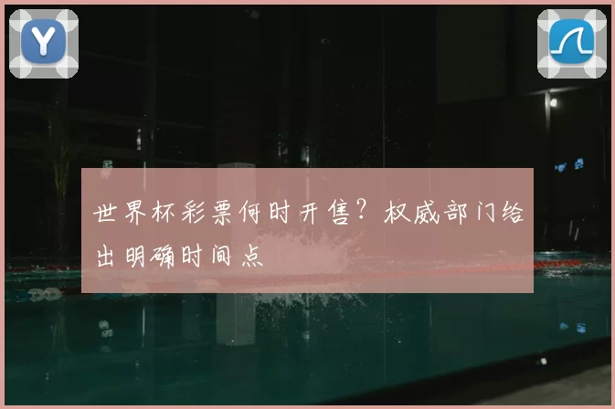 世界杯彩票何时开售?权威部门给出明确时间点