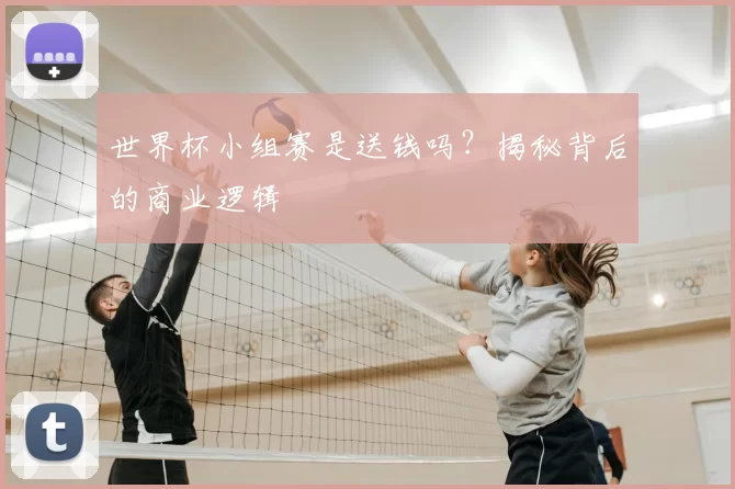 世界杯小组赛是送钱吗？揭秘背后的商业逻辑
