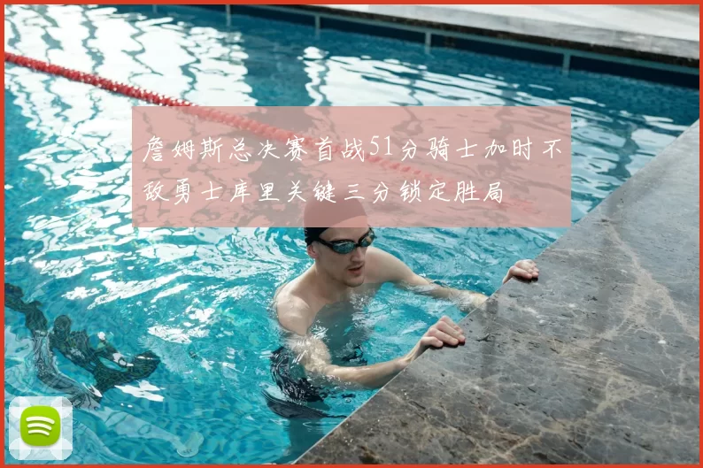 詹姆斯总决赛首战51分骑士加时不敌勇士库里关键三分锁定胜局