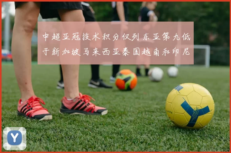 中超亚冠技术积分仅列东亚第九低于新加坡马来西亚泰国越南和印尼