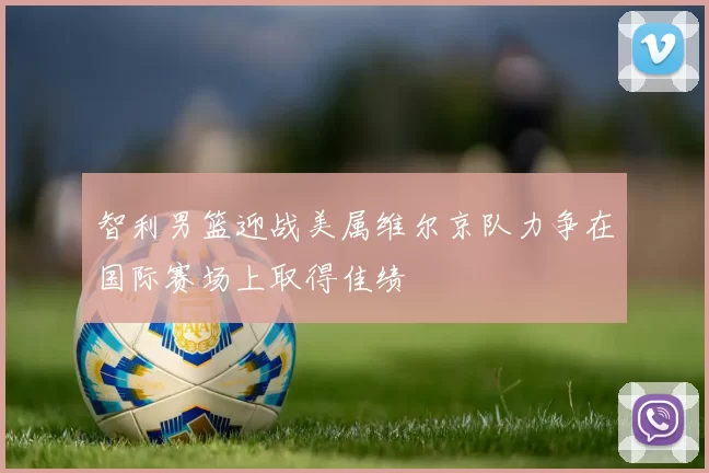 智利男篮迎战美属维尔京队力争在国际赛场上取得佳绩