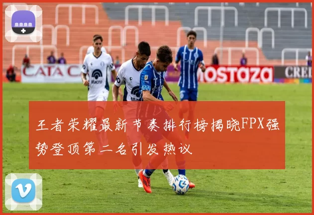 王者荣耀最新节奏排行榜揭晓FPX强势登顶第二名引发热议