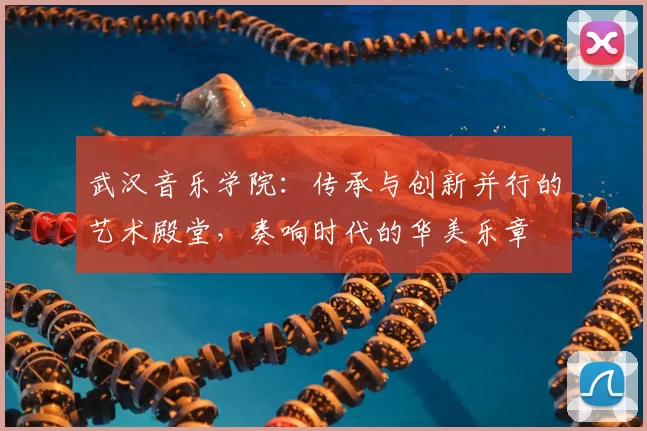 武汉音乐学院：传承与创新并行的艺术殿堂，奏响时代的华美乐章