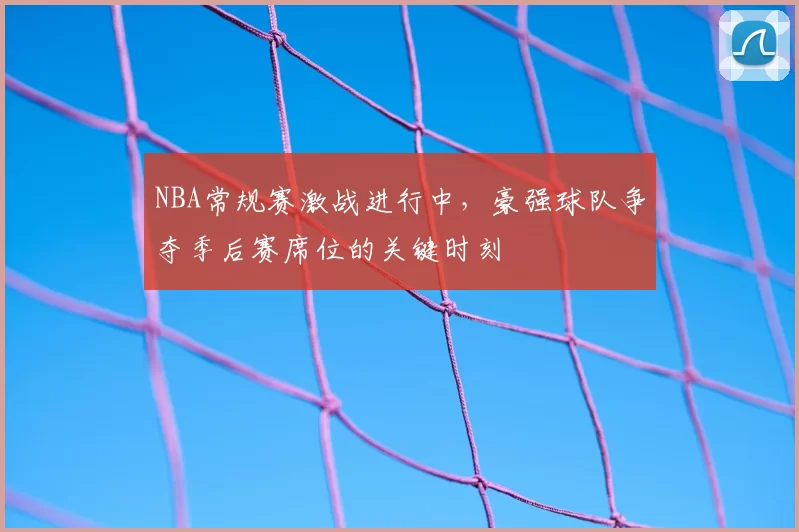 NBA常规赛激战进行中，豪强球队争夺季后赛席位的关键时刻