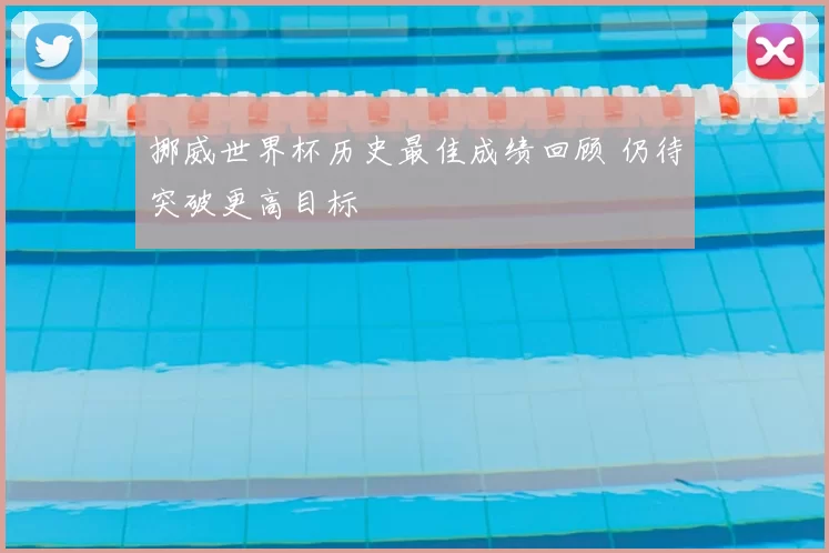 挪威世界杯历史最佳成绩回顾 仍待突破更高目标