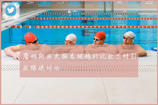 詹姆斯历史排名超越科比杜兰特引发球迷讨论