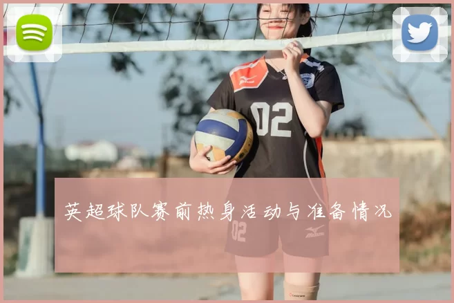 英超球队赛前热身活动与准备情况