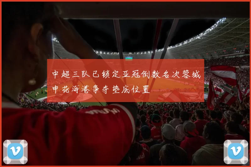中超三队已锁定亚冠倒数名次蓉城申花海港争夺垫底位置