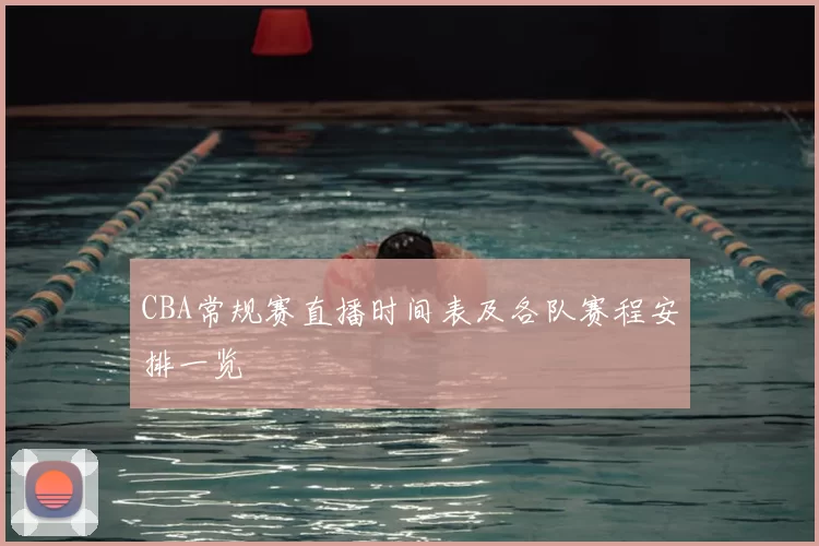 CBA常规赛直播时间表及各队赛程安排一览